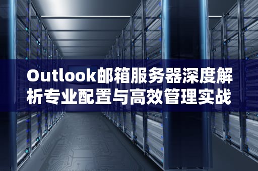 Outlook邮箱服务器深度解析专业配置与高效管理实战指南
