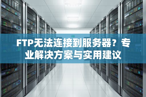 FTP无法连接到服务器？专业解决方案与实用建议