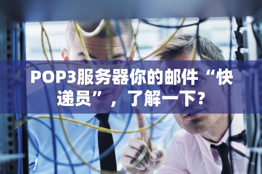 POP3服务器你的邮件“快递员”，了解一下？