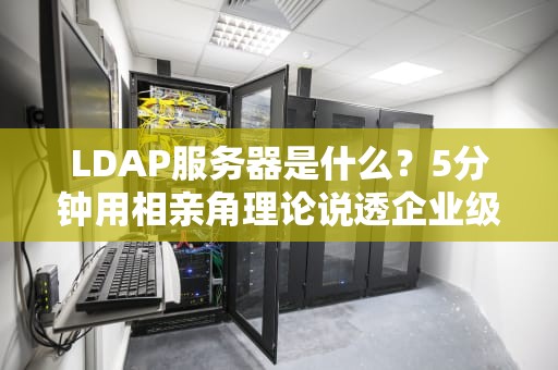 LDAP服务器是什么？5分钟用相亲角理论说透企业级通讯录黑科技