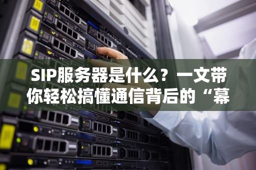 SIP服务器是什么？一文带你轻松搞懂通信背后的“幕后英雄”