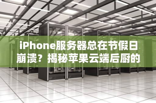 iPhone服务器总在节假日崩溃？揭秘苹果云端后厨的运行秘密