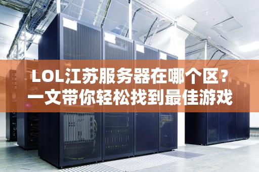LOL江苏服务器在哪个区？一文带你轻松找到最佳游戏体验！