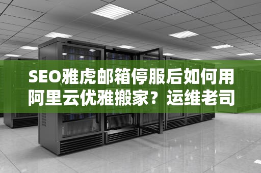 SEO雅虎邮箱停服后如何用阿里云优雅搬家？运维老司机含泪总结三大秘籍