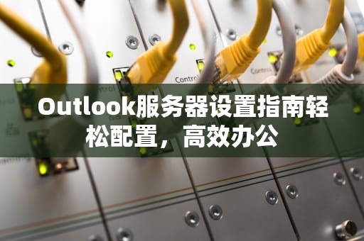 Outlook服务器设置指南轻松配置，高效办公