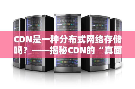 CDN是一种分布式网络存储吗？——揭秘CDN的“真面目”