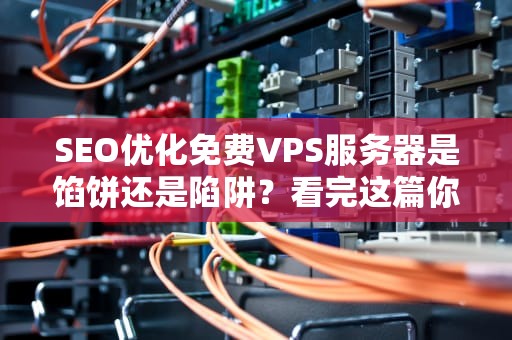 SEO优化免费VPS服务器是馅饼还是陷阱？看完这篇你再也不会被白嫖套路坑了！