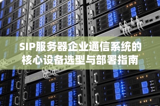 SIP服务器企业通信系统的核心设备选型与部署指南