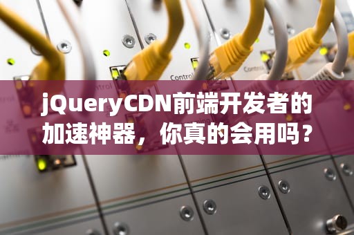 jQueryCDN前端开发者的加速神器，你真的会用吗？