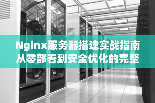 Nginx服务器搭建实战指南从零部署到安全优化的完整方案