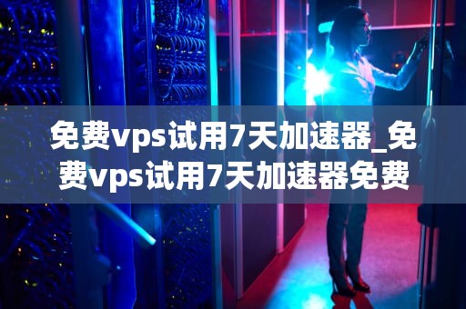 免费vps试用7天加速器_免费vps试用7天加速器免费vps_免费VPS试用7天加速器：探索无限网络可能性