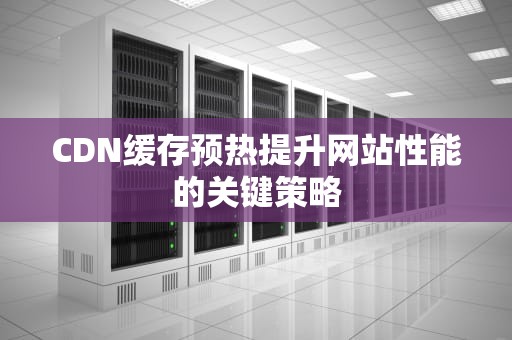 CDN缓存预热提升网站性能的关键策略