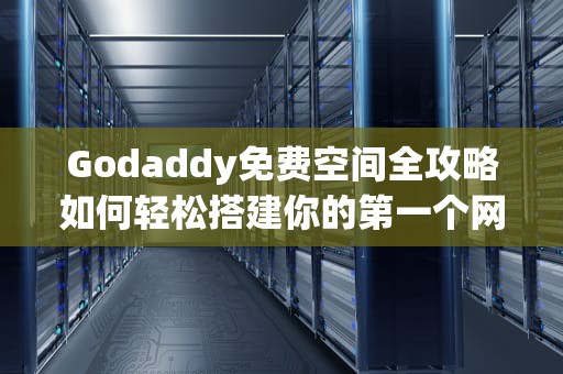 Godaddy免费空间全攻略如何轻松搭建你的第一个网站？