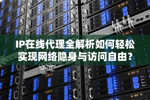 IP在线代理全解析如何轻松实现网络隐身与访问自由？
