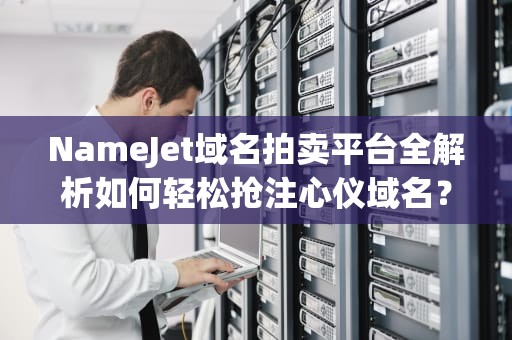 NameJet域名拍卖平台全解析如何轻松抢注心仪域名？