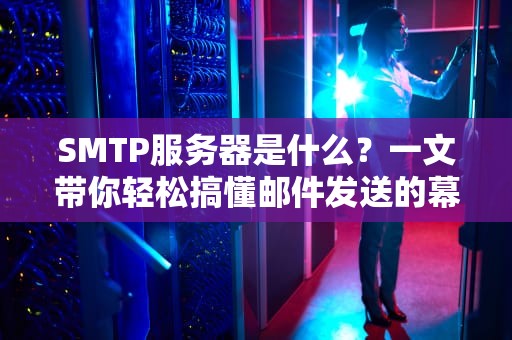 SMTP服务器是什么？一文带你轻松搞懂邮件发送的幕后英雄！