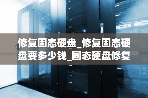 修复固态硬盘_修复固态硬盘要多少钱_固态硬盘修复的全面指南