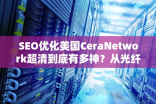 SEO优化美国CeraNetwork超清到底有多神？从光纤黑科技到8K流畅的终极解码