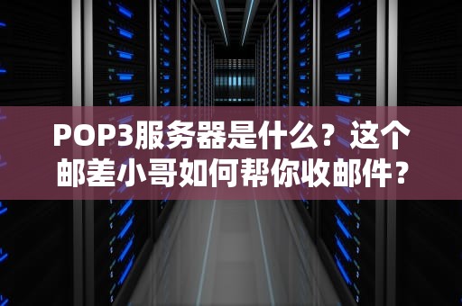 POP3服务器是什么？这个邮差小哥如何帮你收邮件？（附保姆级教程）