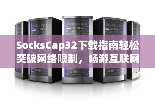 SocksCap32下载指南轻松突破网络限制，畅游互联网的终极秘籍！