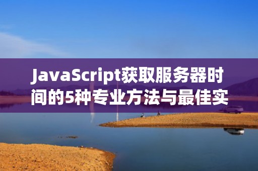 JavaScript获取服务器时间的5种专业方法与最佳实践指南