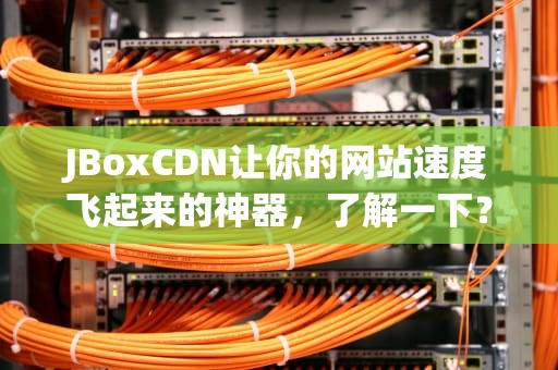 JBoxCDN让你的网站速度飞起来的神器，了解一下？