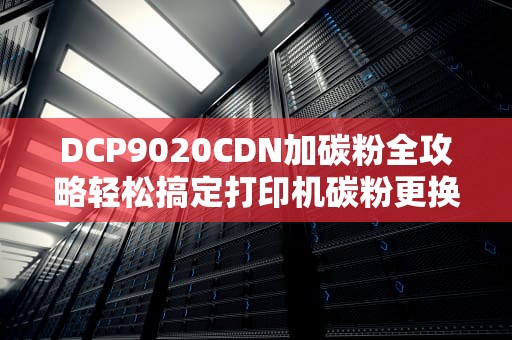 DCP9020CDN加碳粉全攻略轻松搞定打印机碳粉更换，省钱又省心！