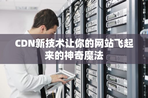 CDN新技术让你的网站飞起来的神奇魔法