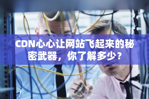 CDN心心让网站飞起来的秘密武器，你了解多少？