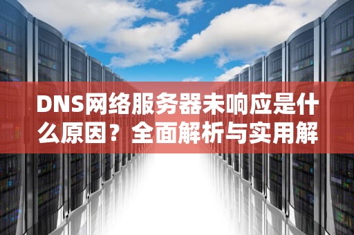 DNS网络服务器未响应是什么原因？全面解析与实用解决方案