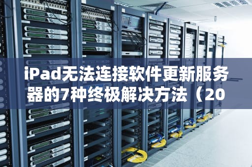 iPad无法连接软件更新服务器的7种终极解决方法（2024实测有效）