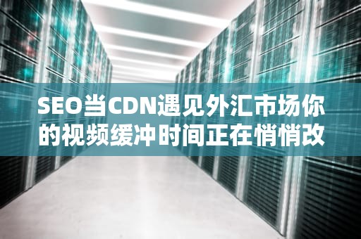 SEO当CDN遇见外汇市场你的视频缓冲时间正在悄悄改写国际汇率规则？