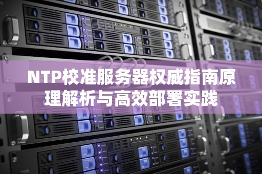 NTP校准服务器权威指南原理解析与高效部署实践