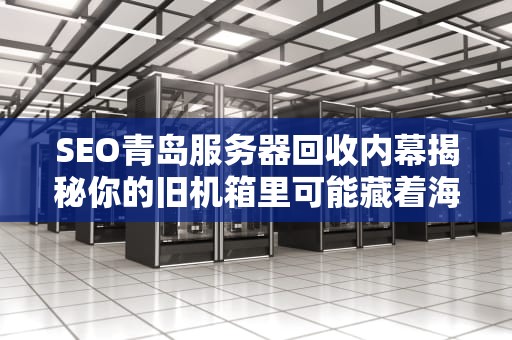 SEO青岛服务器回收内幕揭秘你的旧机箱里可能藏着海鲜价！