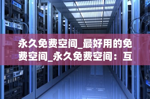 永久免费空间_最好用的免费空间_永久免费空间：互联网的福音