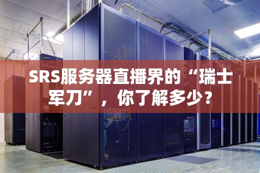 SRS服务器直播界的“瑞士军刀”，你了解多少？