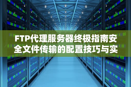 FTP代理服务器终极指南安全文件传输的配置技巧与实战解析