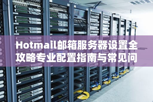 Hotmail邮箱服务器设置全攻略专业配置指南与常见问题解析