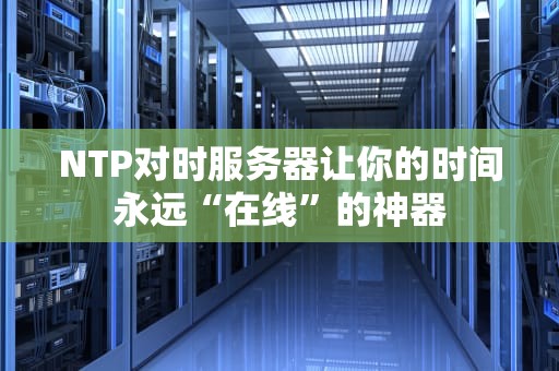 NTP对时服务器让你的时间永远“在线”的神器