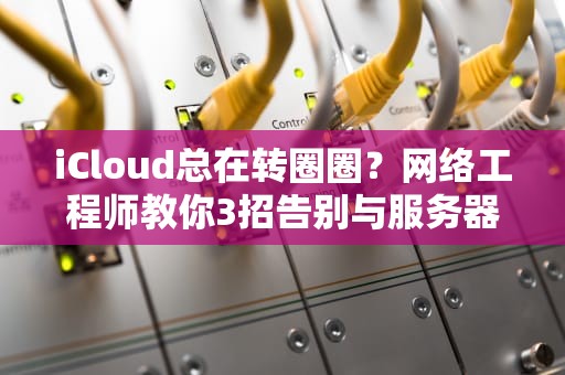 iCloud总在转圈圈？网络工程师教你3招告别与服务器连接超时的终极奥义