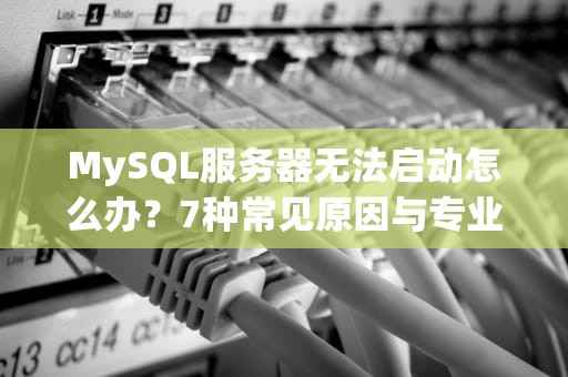 MySQL服务器无法启动怎么办？7种常见原因与专业解决方案全解析