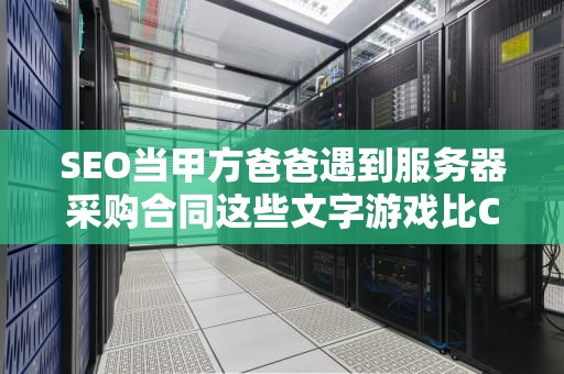SEO当甲方爸爸遇到服务器采购合同这些文字游戏比CPU还烧脑！