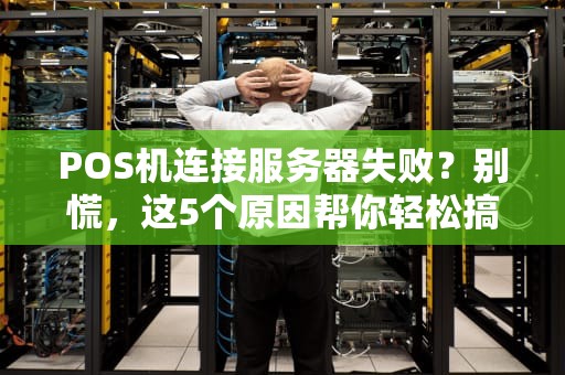 POS机连接服务器失败？别慌，这5个原因帮你轻松搞定！