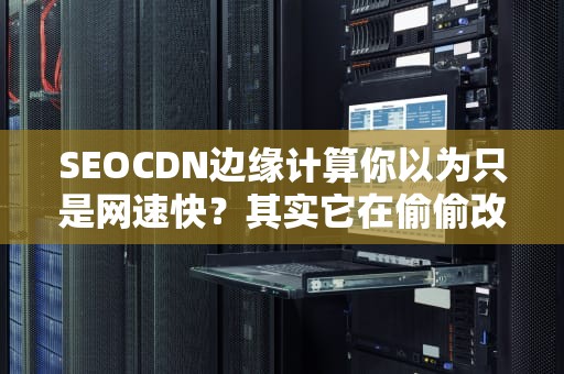 SEOCDN边缘计算你以为只是网速快？其实它在偷偷改变世界！（附沙雕案例）