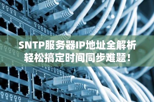SNTP服务器IP地址全解析轻松搞定时间同步难题！