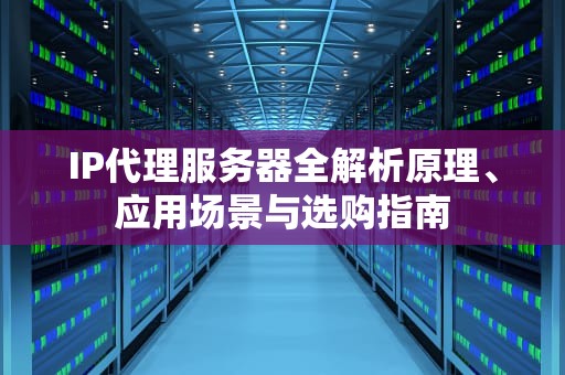 IP代理服务器全解析原理、应用场景与选购指南