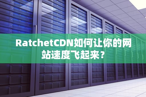 RatchetCDN如何让你的网站速度飞起来？