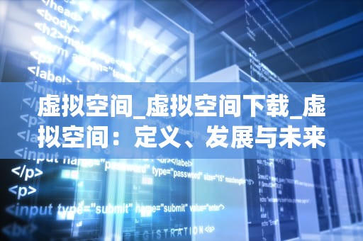 虚拟空间_虚拟空间下载_虚拟空间：定义、发展与未来