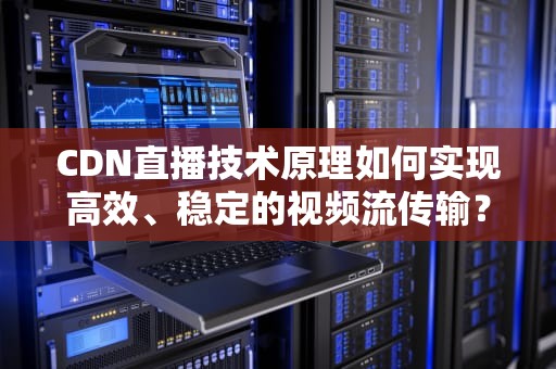 CDN直播技术原理如何实现高效、稳定的视频流传输？