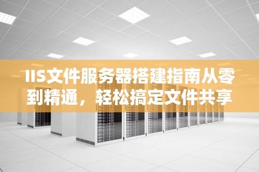 IIS文件服务器搭建指南从零到精通，轻松搞定文件共享